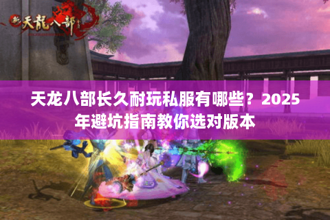 天龙八部长久耐玩私服有哪些？2025年避坑指南教你选对版本