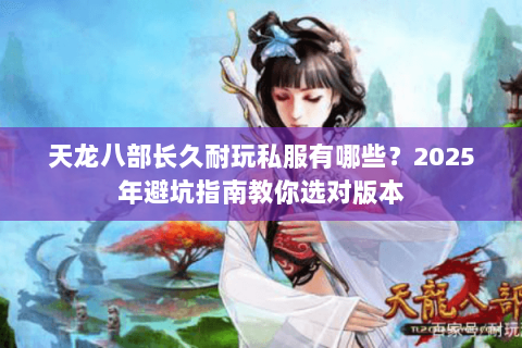 天龙八部长久耐玩私服有哪些?2025年避坑指南教你选对版本 天龙八部长久耐玩私服有哪些?2025年避坑指南教你选对版本