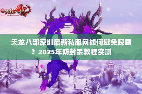 天龙八部深圳最新私服网如何避免踩雷?2025年防封杀教程实测 天龙八部深圳最新私服网如何避免踩雷?2025年防封杀教程实测
