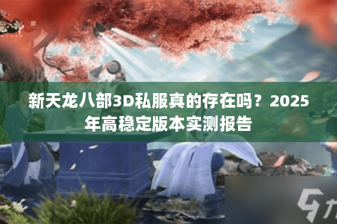 新天龙八部3D私服真的存在吗?2025年高稳定版本实测报告 新天龙八部3D私服真的存在吗?2025年高稳定版本实测报告