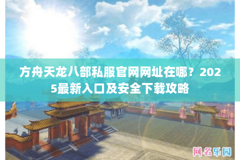 方舟天龙八部私服官网网址在哪?2025最新入口及安全下载攻略 方舟天龙八部私服官网网址在哪?2025最新入口及安全下载攻略