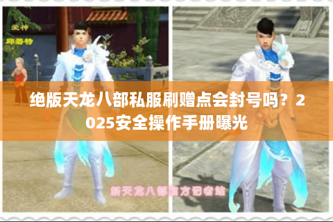 绝版天龙八部私服刷赠点会封号吗？2025安全操作手册曝光