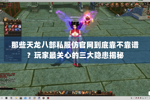 那些天龙八部私服仿官网到底靠不靠谱？玩家最关心的三大隐患揭秘