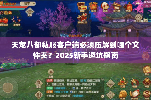 天龙八部私服客户端必须压解到哪个文件夹?2025新手避坑指南 天龙八部私服客户端必须压解到哪个文件夹?2025新手避坑指南