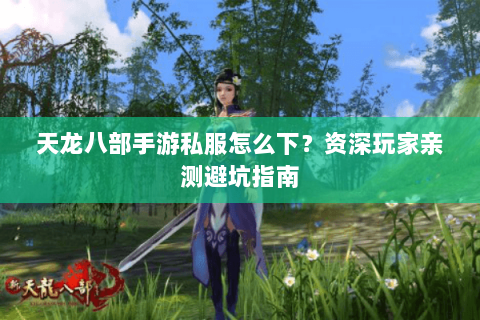 天龙八部手游私服怎么下？资深玩家亲测避坑指南