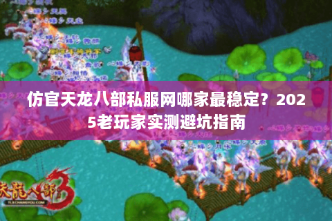 仿官天龙八部私服网哪家最稳定？2025老玩家实测避坑指南