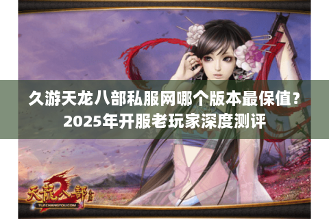 久游天龙八部私服网哪个版本最保值?2025年开服老玩家深度测评 久游天龙八部私服网哪个版本最保值?2025年开服老玩家深度测评