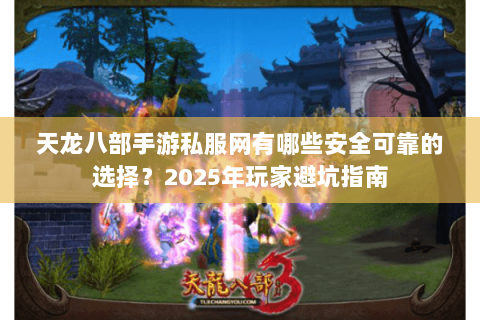天龙八部手游私服网有哪些安全可靠的选择?2025年玩家避坑指南 天龙八部手游私服网有哪些安全可靠的选择?2025年玩家避坑指南