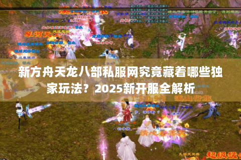 新方舟天龙八部私服网究竟藏着哪些独家玩法?2025新开服全解析 新方舟天龙八部私服网究竟藏着哪些独家玩法?2025新开服全解析