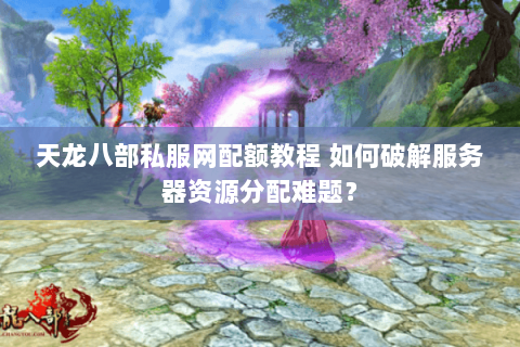 天龙八部私服网配额教程 如何破解服务器资源分配难题？