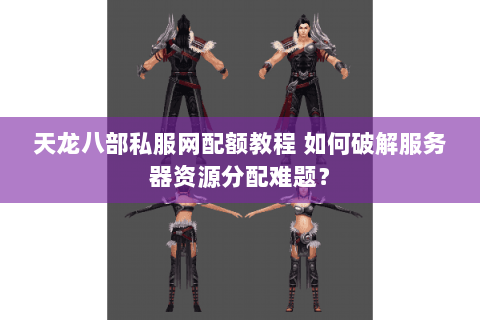 天龙八部私服网配额教程 如何破解服务器资源分配难题？
