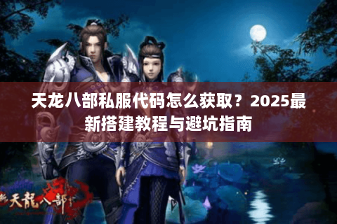 天龙八部私服代码怎么获取?2025最新搭建教程与避坑指南 天龙八部私服代码怎么获取?2025最新搭建教程与避坑指南