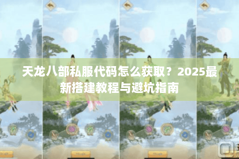 天龙八部私服代码怎么获取?2025最新搭建教程与避坑指南 天龙八部私服代码怎么获取?2025最新搭建教程与避坑指南