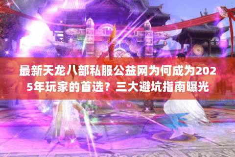 最新天龙八部私服公益网为何成为2025年玩家的首选?三大避坑指南曝光 最新天龙八部私服公益网为何成为2025年玩家的首选?三大避坑指南曝光