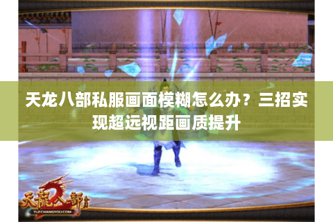 天龙八部私服画面模糊怎么办？三招实现超远视距画质提升