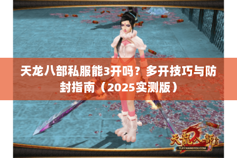 天龙八部私服能3开吗?多开技巧与防封指南(2025实测版) 天龙八部私服能3开吗?多开技巧与防封指南(2025实测版)