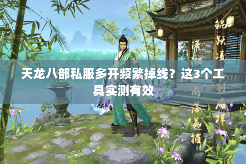 天龙八部私服多开频繁掉线?这3个工具实测有效 天龙八部私服多开频繁掉线?这3个工具实测有效