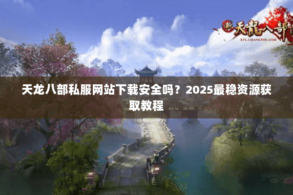 天龙八部私服网站下载安全吗？2025最稳资源获取教程