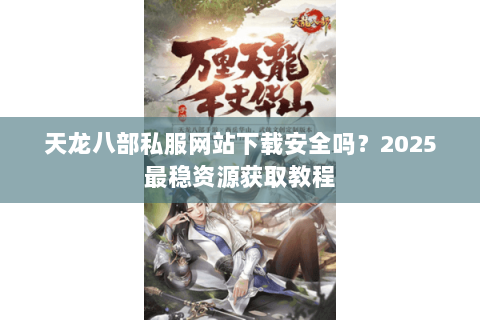天龙八部私服网站下载安全吗？2025最稳资源获取教程