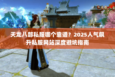 天龙八部私服哪个靠谱?2025人气飙升私服网站深度避坑指南 天龙八部私服哪个靠谱?2025人气飙升私服网站深度避坑指南