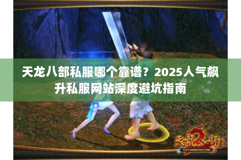 天龙八部私服哪个靠谱?2025人气飙升私服网站深度避坑指南 天龙八部私服哪个靠谱?2025人气飙升私服网站深度避坑指南