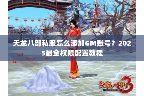 天龙八部私服怎么添加GM账号?2025最全权限配置教程 天龙八部私服怎么添加GM账号?2025最全权限配置教程