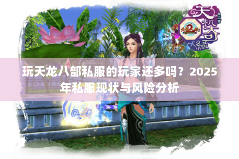 玩天龙八部私服的玩家还多吗?2025年私服现状与风险分析 玩天龙八部私服的玩家还多吗?2025年私服现状与风险分析