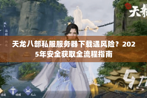 天龙八部私服服务器下载遇风险?2025年安全获取全流程指南 天龙八部私服服务器下载遇风险?2025年安全获取全流程指南
