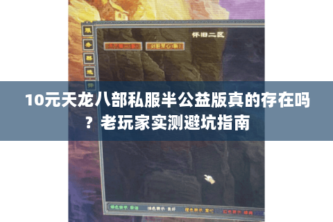 10元天龙八部私服半公益版真的存在吗？老玩家实测避坑指南