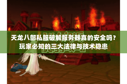 天龙八部私服破解服务器真的安全吗？玩家必知的三大法律与技术隐患