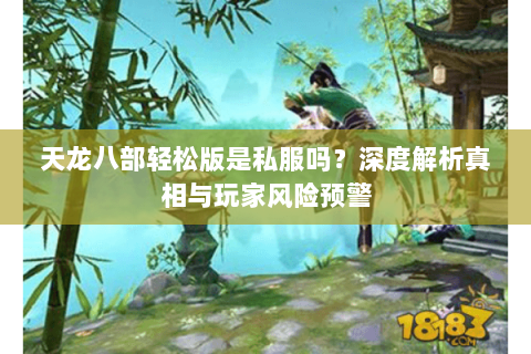 天龙八部轻松版是私服吗?深度解析真相与玩家风险预警 天龙八部轻松版是私服吗?深度解析真相与玩家风险预警