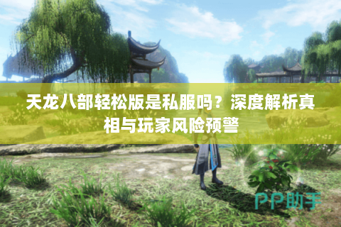 天龙八部轻松版是私服吗?深度解析真相与玩家风险预警 天龙八部轻松版是私服吗?深度解析真相与玩家风险预警