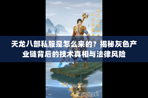 天龙八部私服是怎么来的?揭秘灰色产业链背后的技术真相与法律风险 天龙八部私服是怎么来的?揭秘灰色产业链背后的技术真相与法律风险