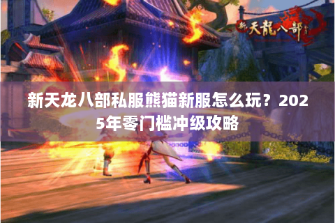 新天龙八部私服熊猫新服怎么玩？2025年零门槛冲级攻略