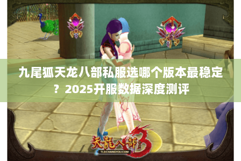 九尾狐天龙八部私服选哪个版本最稳定?2025开服数据深度测评 九尾狐天龙八部私服选哪个版本最稳定?2025开服数据深度测评