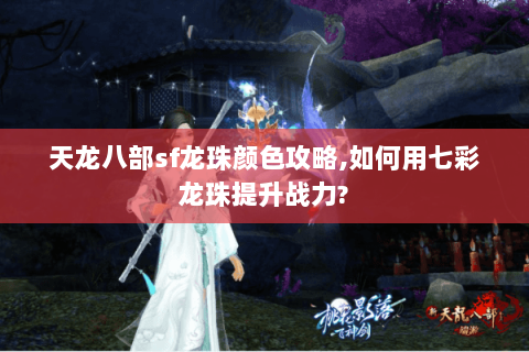 天龙八部sf龙珠颜色攻略,如何用七彩龙珠提升战力? 天龙八部sf龙珠颜色攻略,如何用七彩龙珠提升战力?