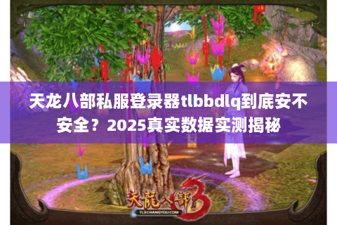 天龙八部私服登录器tlbbdlq到底安不安全?2025真实数据实测揭秘 天龙八部私服登录器tlbbdlq到底安不安全?2025真实数据实测揭秘