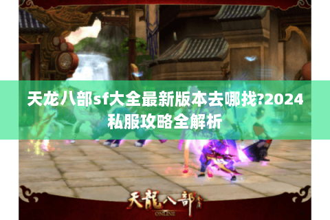 天龙八部sf大全最新版本去哪找?2024私服攻略全解析 天龙八部sf大全最新版本去哪找?2024私服攻略全解析