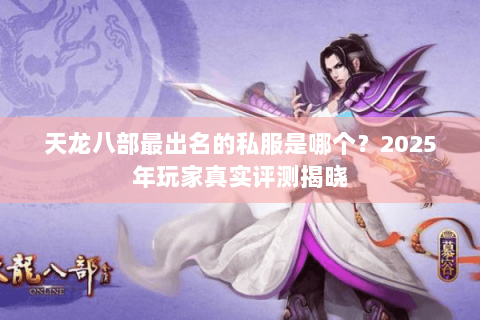 天龙八部最出名的私服是哪个?2025年玩家真实评测揭晓 天龙八部最出名的私服是哪个?2025年玩家真实评测揭晓