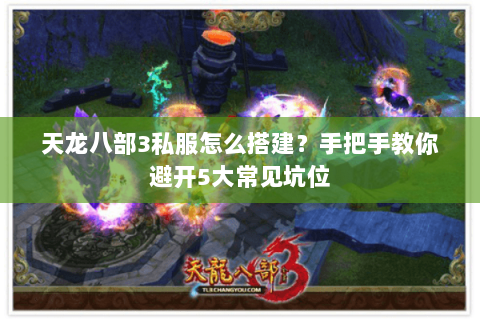 天龙八部3私服怎么搭建?手把手教你避开5大常见坑位 天龙八部3私服怎么搭建?手把手教你避开5大常见坑位