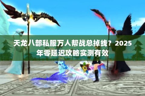 天龙八部私服万人帮战总掉线?2025年零延迟攻略实测有效 天龙八部私服万人帮战总掉线?2025年零延迟攻略实测有效