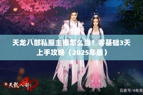 天龙八部私服主播怎么当?零基础3天上手攻略(2025年版) 天龙八部私服主播怎么当?零基础3天上手攻略(2025年版)