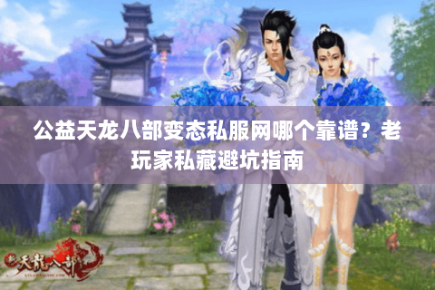 公益天龙八部变态私服网哪个靠谱？老玩家私藏避坑指南