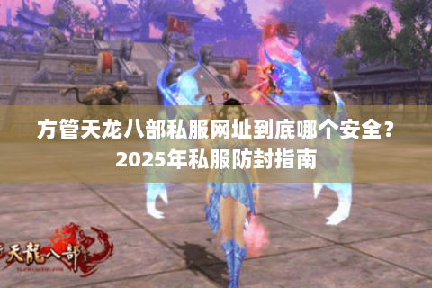 方管天龙八部私服网址到底哪个安全?2025年私服防封指南 方管天龙八部私服网址到底哪个安全?2025年私服防封指南