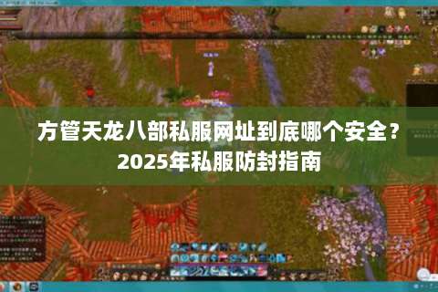 方管天龙八部私服网址到底哪个安全?2025年私服防封指南 方管天龙八部私服网址到底哪个安全?2025年私服防封指南