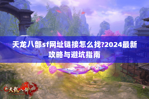 天龙八部sf网址链接怎么找?2024最新攻略与避坑指南 天龙八部sf网址链接怎么找?2024最新攻略与避坑指南