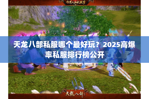 天龙八部私服哪个最好玩？2025高爆率私服排行榜公开