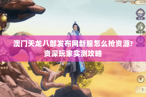 澳门天龙八部发布网新服怎么抢资源?资深玩家实测攻略 澳门天龙八部发布网新服怎么抢资源?资深玩家实测攻略