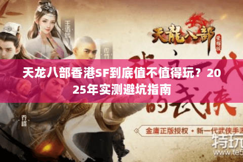 天龙八部香港SF到底值不值得玩?2025年实测避坑指南 天龙八部香港SF到底值不值得玩?2025年实测避坑指南