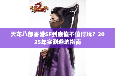 天龙八部香港SF到底值不值得玩?2025年实测避坑指南 天龙八部香港SF到底值不值得玩?2025年实测避坑指南